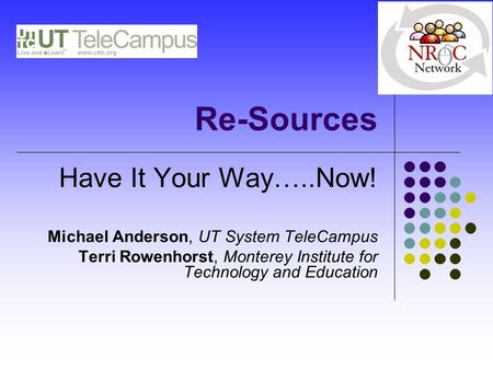 Re-Sources Have It Your Way…..Now! Michael Anderson, UT System TeleCampus Terri Rowenhorst, Monterey Institute for Technology and Education.