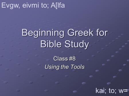 Beginning Greek for Bible Study Class #8 Using the Tools Evgw, eivmi to; A[lfa kai; to; w=