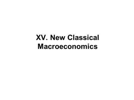 XV. New Classical Macroeconomics. XV.1 Introduction Before WWI: “classical” macroeconomics, market clearing, full employment and full employment product,
