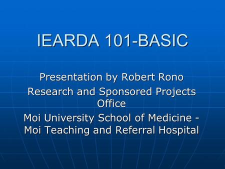 IEARDA 101-BASIC Presentation by Robert Rono Research and Sponsored Projects Office Moi University School of Medicine - Moi Teaching and Referral Hospital.