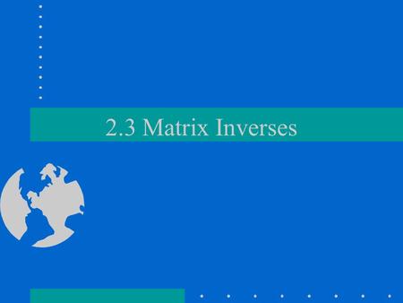 2.3 Matrix Inverses. Numerical equivalent How would we solve for x in: ax = b ? –a -1 a x = a -1 b –x=a -1 b since a -1 a = 1 and 1x = x We use the same.