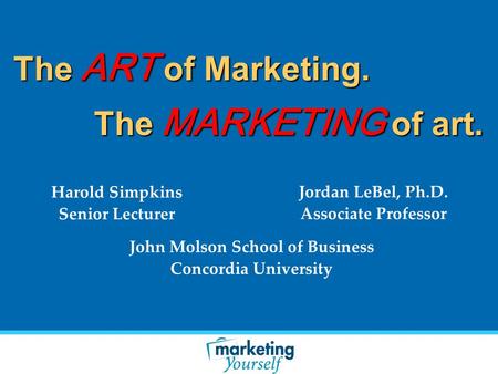 The ART of Marketing. Harold Simpkins Senior Lecturer Jordan LeBel, Ph.D. Associate Professor John Molson School of Business Concordia University The MARKETING.