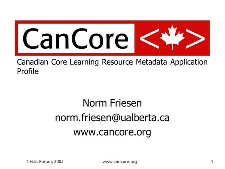 T.H.E. Forum, 2002www.cancore.org1 Canadian Core Learning Resource Metadata Application Profile Norm Friesen