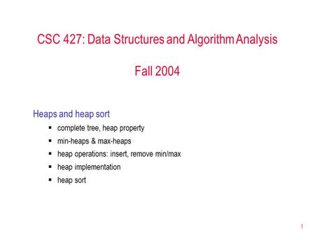 1 CSC 427: Data Structures and Algorithm Analysis Fall 2004 Heaps and heap sort  complete tree, heap property  min-heaps & max-heaps  heap operations: