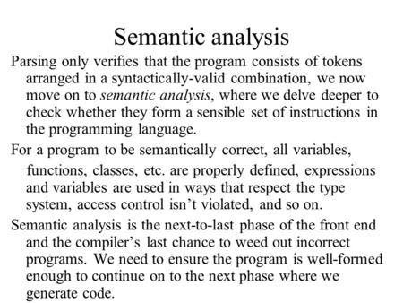 Semantic analysis Parsing only verifies that the program consists of tokens arranged in a syntactically-valid combination, we now move on to semantic analysis,