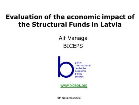 6th November 2007 Evaluation of the economic impact of the Structural Funds in Latvia Alf Vanags BICEPS www.biceps.org.