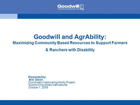 Goodwill and AgrAbility: Maximizing Community Based Resources to Support Farmers & Ranchers with Disability Presented by: Eric Olson Coordinator National.
