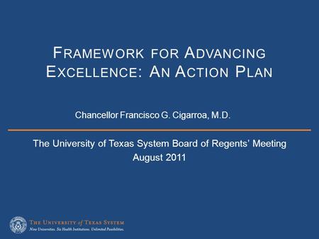 The University of Texas System Board of Regents’ Meeting August 2011 F RAMEWORK FOR A DVANCING E XCELLENCE : A N A CTION P LAN Chancellor Francisco G.