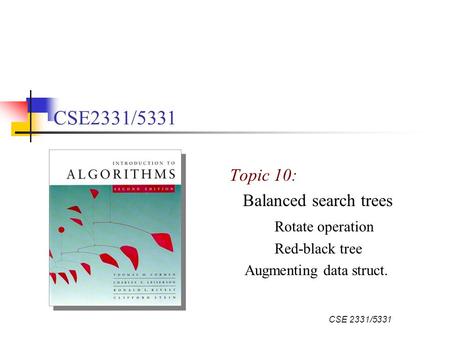 CSE 2331/5331 Topic 10: Balanced search trees Rotate operation Red-black tree Augmenting data struct.