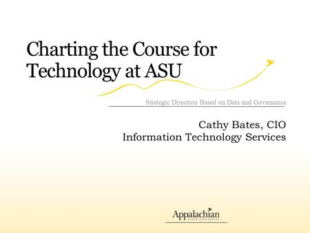 Charting the Course for Technology at ASU Strategic Direction Based on Data and Governance Cathy Bates, CIO Information Technology Services.