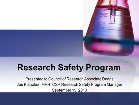 Research Safety Program Presented to Council of Research Associate Deans Joe Klancher, MPH, CSP Research Safety Program Manager September 19, 2013.