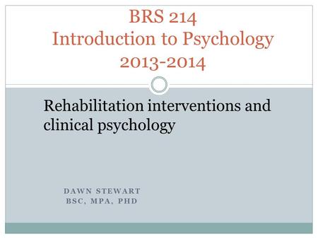 DAWN STEWART BSC, MPA, PHD BRS 214 Introduction to Psychology 2013-2014 Rehabilitation interventions and clinical psychology.