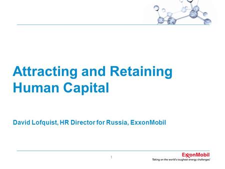 1 Attracting and Retaining Human Capital David Lofquist, HR Director for Russia, ExxonMobil.