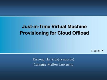 1/30/2015 Just-in-Time Virtual Machine Provisioning for Cloud Offload Kiryong Ha Carnegie Mellon University.