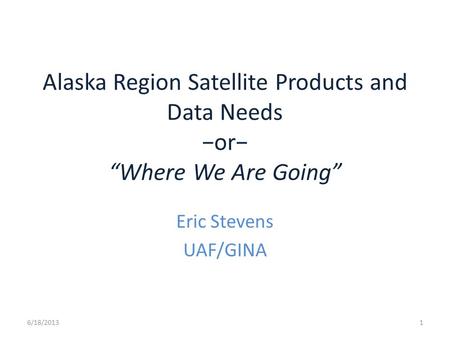 Alaska Region Satellite Products and Data Needs −or− “Where We Are Going” Eric Stevens UAF/GINA 6/18/20131.