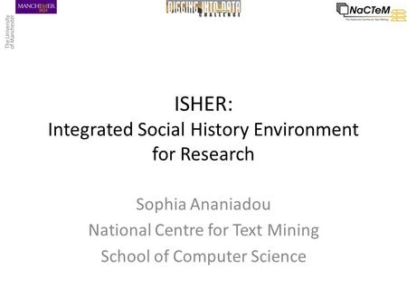 ISHER: Integrated Social History Environment for Research Sophia Ananiadou National Centre for Text Mining School of Computer Science.