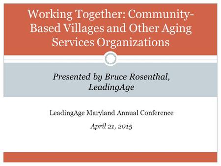 Working Together: Community- Based Villages and Other Aging Services Organizations Presented by Bruce Rosenthal, LeadingAge LeadingAge Maryland Annual.