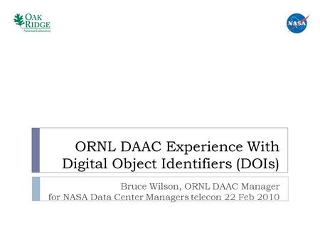 ORNL DAAC Experience With Digital Object Identifiers (DOIs) Bruce Wilson, ORNL DAAC Manager for NASA Data Center Managers telecon 22 Feb 2010.