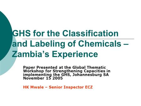 GHS for the Classification and Labeling of Chemicals – Zambia’s Experience Paper Presented at the Global Thematic Workshop for Strengthening Capacities.