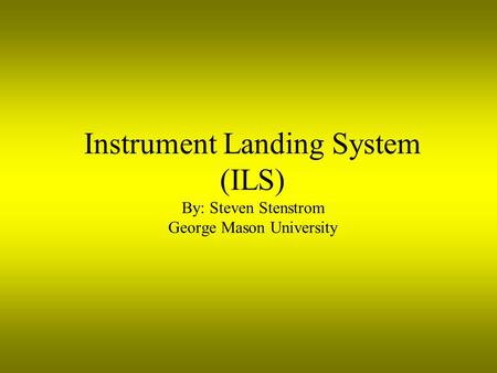 Instrument Landing System (ILS) By: Steven Stenstrom George Mason University.