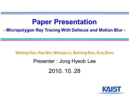 Paper Presentation - Micropolygon Ray Tracing With Defocus and Motion Blur - Qiming Hou, Hao Qin, Wenyao Li, Baining Guo, Kun Zhou Presenter : Jong Hyeob.