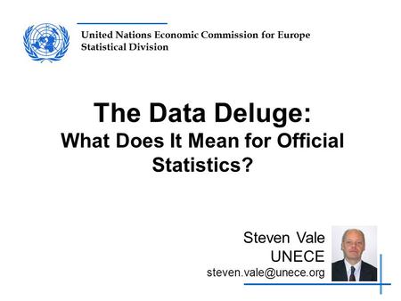 United Nations Economic Commission for Europe Statistical Division The Data Deluge: What Does It Mean for Official Statistics? Steven Vale UNECE