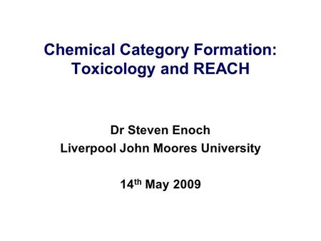 Chemical Category Formation: Toxicology and REACH Dr Steven Enoch Liverpool John Moores University 14 th May 2009.