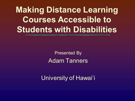 Making Distance Learning Courses Accessible to Students with Disabilities Presented By Adam Tanners University of Hawai’i.