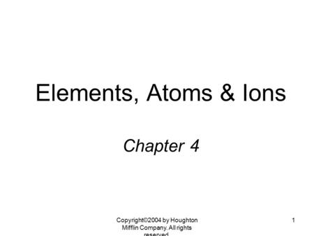 Copyright©2004 by Houghton Mifflin Company. All rights reserved. 1 Elements, Atoms & Ions Chapter 4.