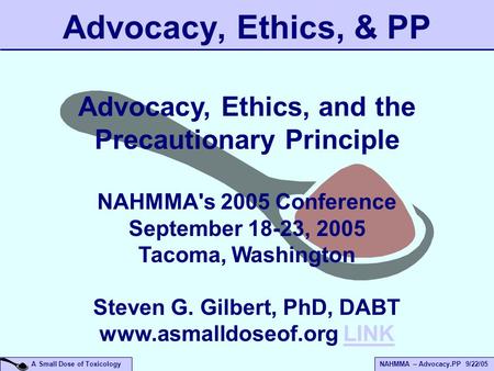 A Small Dose of ToxicologyNAHMMA – Advocacy.PP 9/22/05 Advocacy, Ethics, & PP Advocacy, Ethics, and the Precautionary Principle NAHMMA's 2005 Conference.