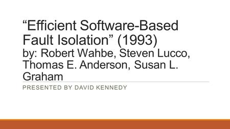 “Efficient Software-Based Fault Isolation” (1993) by: Robert Wahbe, Steven Lucco, Thomas E. Anderson, Susan L. Graham PRESENTED BY DAVID KENNEDY.
