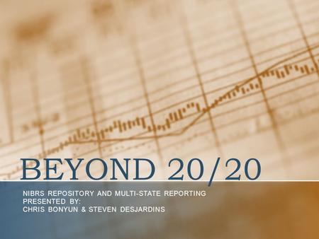 BEYOND 20/20 NIBRS REPOSITORY AND MULTI-STATE REPORTING PRESENTED BY: CHRIS BONYUN & STEVEN DESJARDINS.