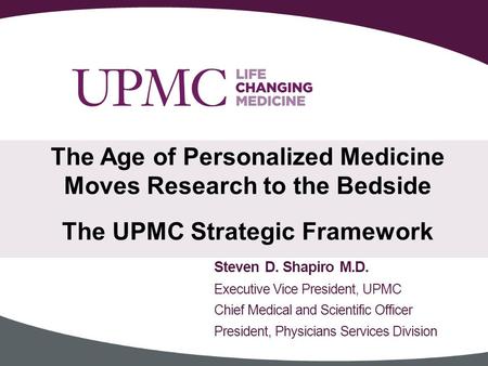 The Age of Personalized Medicine Moves Research to the Bedside The UPMC Strategic Framework Steven D. Shapiro M.D. Executive Vice President, UPMC Chief.