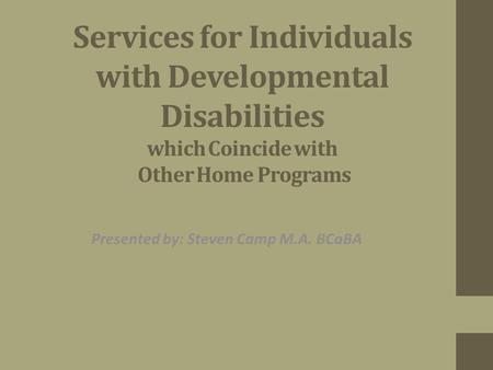 Services for Individuals with Developmental Disabilities which Coincide with Other Home Programs Presented by: Steven Camp M.A. BCaBA.
