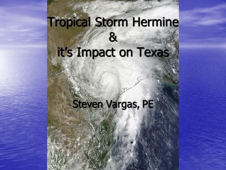 Tropical Storm Hermine & it’s Impact on Texas Steven Vargas, PE.