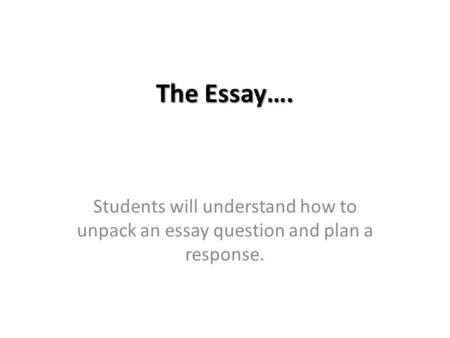 The Essay…. Students will understand how to unpack an essay question and plan a response.