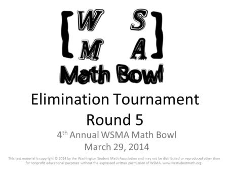 Elimination Tournament Round 5 4 th Annual WSMA Math Bowl March 29, 2014 This test material is copyright © 2014 by the Washington Student Math Association.