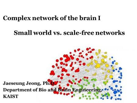 Complex network of the brain I Small world vs. scale-free networks Jaeseung Jeong, Ph.D. Department of Bio and Brain Engineering, KAIST.