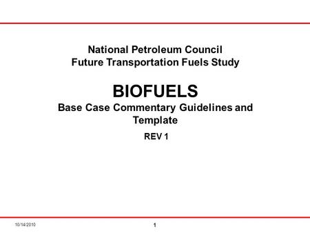 10/14/2010 1 National Petroleum Council Future Transportation Fuels Study BIOFUELS Base Case Commentary Guidelines and Template REV 1.