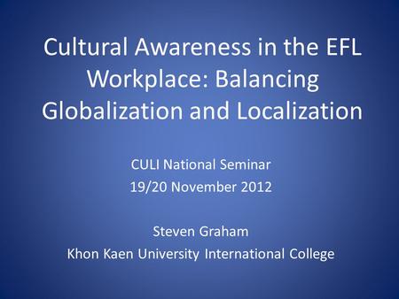 Cultural Awareness in the EFL Workplace: Balancing Globalization and Localization CULI National Seminar 19/20 November 2012 Steven Graham Khon Kaen University.