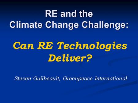 RE and the Climate Change Challenge: Can RE Technologies Deliver? Steven Guilbeault, Greenpeace International.