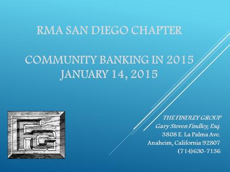 RMA SAN DIEGO CHAPTER COMMUNITY BANKING IN 2015 JANUARY 14, 2015 THE FINDLEY GROUP Gary Steven Findley, Esq. 3808 E. La Palma Ave. Anaheim, California.