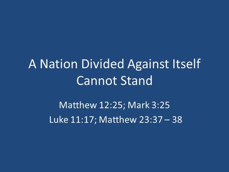 A Nation Divided Against Itself Cannot Stand Matthew 12:25; Mark 3:25 Luke 11:17; Matthew 23:37 – 38.