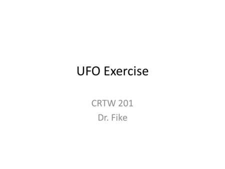 UFO Exercise CRTW 201 Dr. Fike. Epigraphs I really don't care what conclusion you reach as long as you think about your thinking. --Dr. Fike Absence.