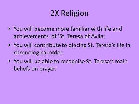2X Religion You will become more familiar with life and achievements of ‘St. Teresa of Avila’. You will contribute to placing St. Teresa’s life in chronological.