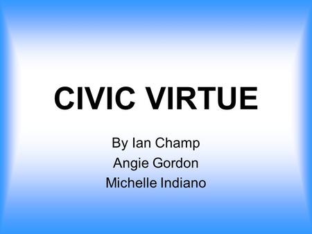 CIVIC VIRTUE By Ian Champ Angie Gordon Michelle Indiano.