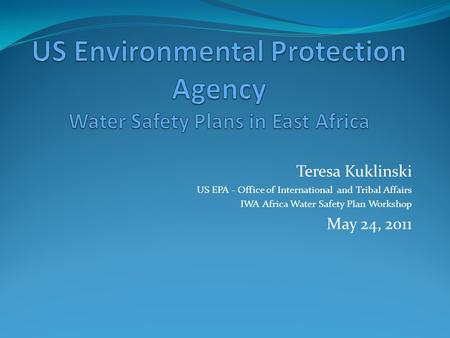 Teresa Kuklinski US EPA - Office of International and Tribal Affairs IWA Africa Water Safety Plan Workshop May 24, 2011.