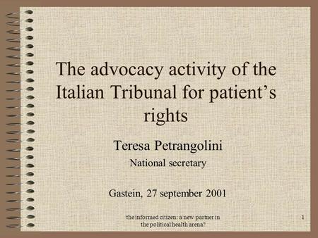 The informed citizen: a new partner in the political health arena? 1 The advocacy activity of the Italian Tribunal for patient’s rights Teresa Petrangolini.