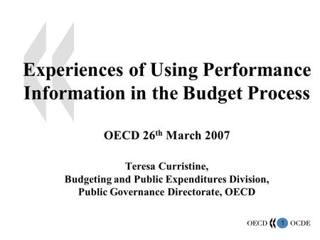 1 Experiences of Using Performance Information in the Budget Process OECD 26 th March 2007 Teresa Curristine, Budgeting and Public Expenditures Division,