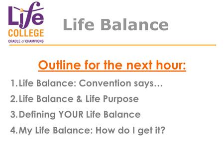 Life Balance Outline for the next hour: 1.Life Balance: Convention says… 2.Life Balance & Life Purpose 3.Defining YOUR Life Balance 4.My Life Balance: